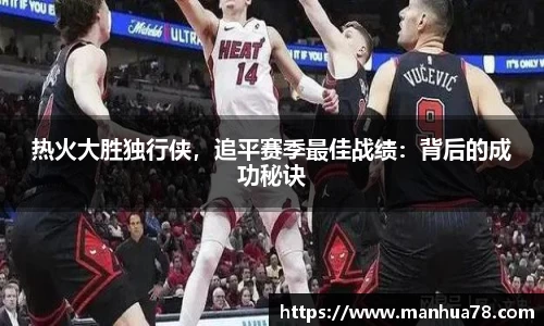 热火大胜独行侠，追平赛季最佳战绩：背后的成功秘诀